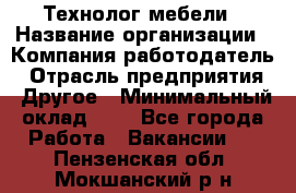 Технолог мебели › Название организации ­ Компания-работодатель › Отрасль предприятия ­ Другое › Минимальный оклад ­ 1 - Все города Работа » Вакансии   . Пензенская обл.,Мокшанский р-н